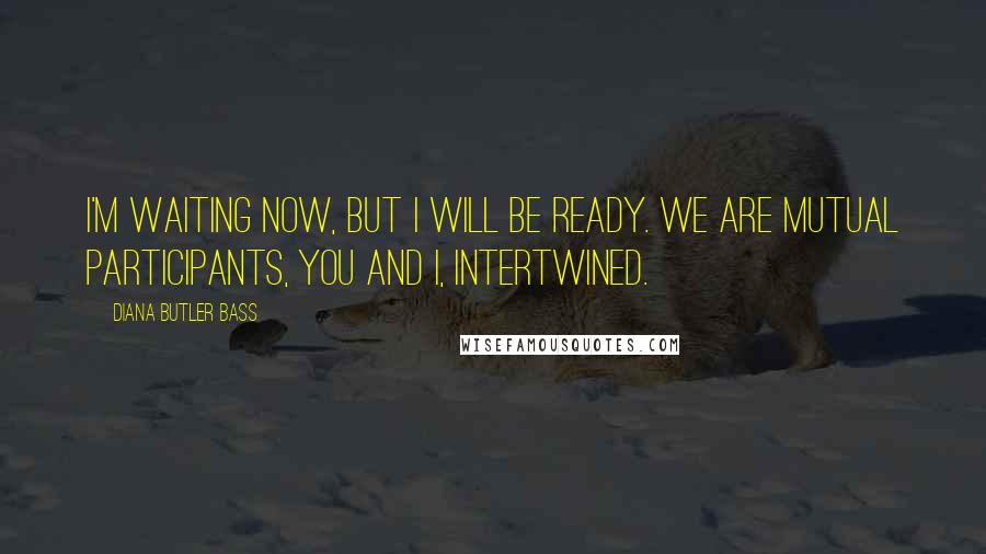 Diana Butler Bass Quotes: I'm waiting now, but I will be ready. We are mutual participants, you and I, intertwined.