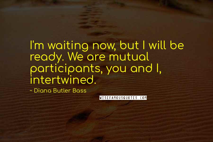 Diana Butler Bass Quotes: I'm waiting now, but I will be ready. We are mutual participants, you and I, intertwined.