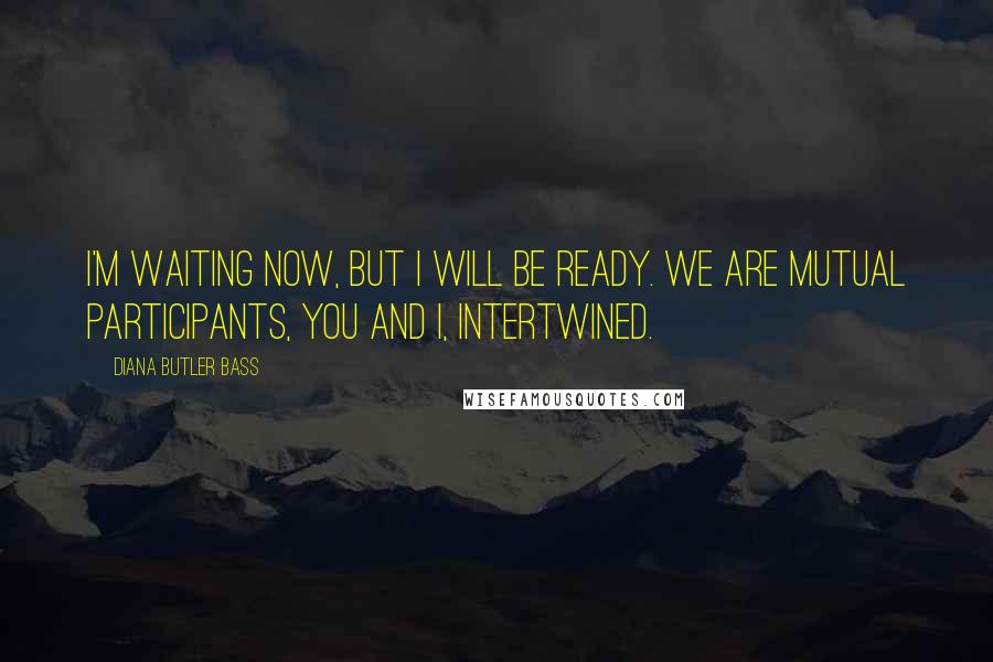 Diana Butler Bass Quotes: I'm waiting now, but I will be ready. We are mutual participants, you and I, intertwined.