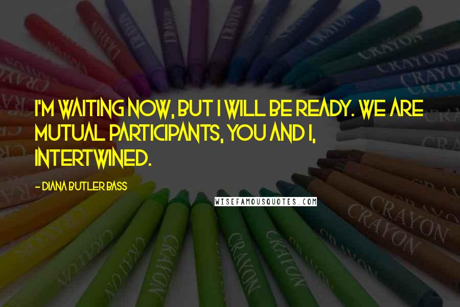 Diana Butler Bass Quotes: I'm waiting now, but I will be ready. We are mutual participants, you and I, intertwined.