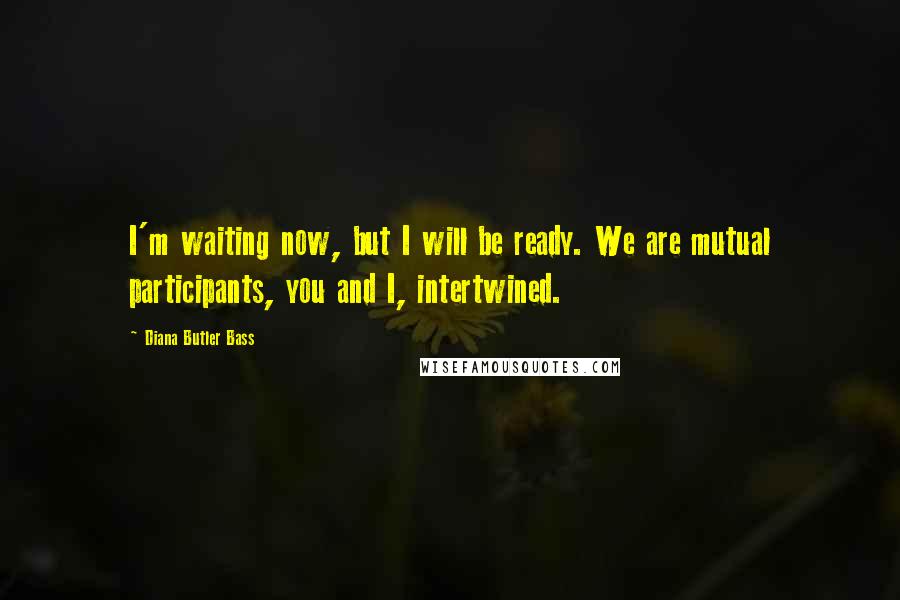 Diana Butler Bass Quotes: I'm waiting now, but I will be ready. We are mutual participants, you and I, intertwined.