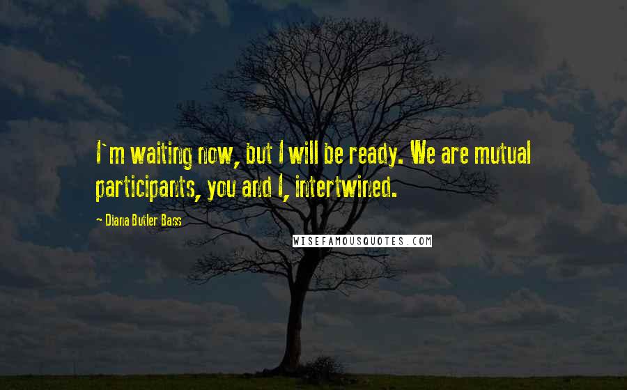 Diana Butler Bass Quotes: I'm waiting now, but I will be ready. We are mutual participants, you and I, intertwined.