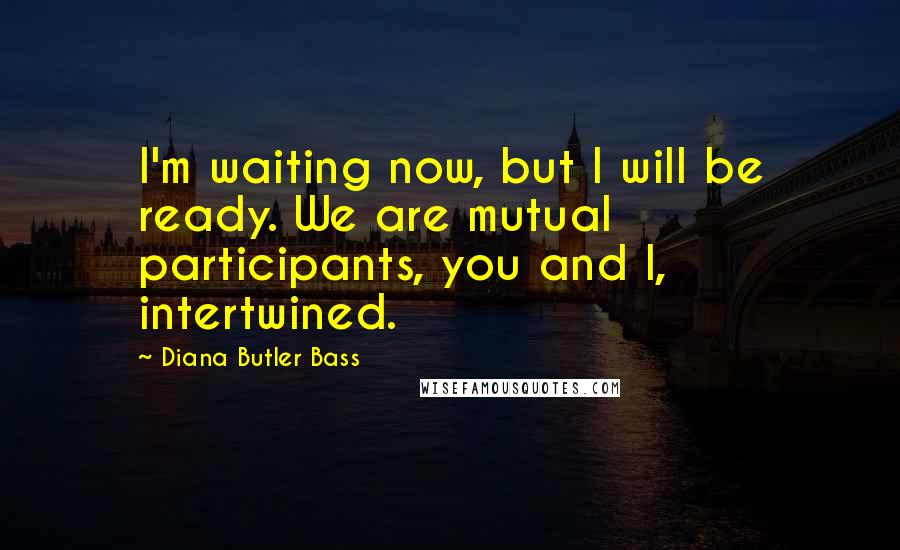 Diana Butler Bass Quotes: I'm waiting now, but I will be ready. We are mutual participants, you and I, intertwined.