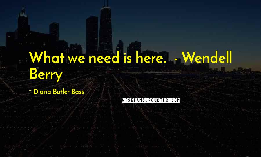 Diana Butler Bass Quotes: What we need is here. - Wendell Berry