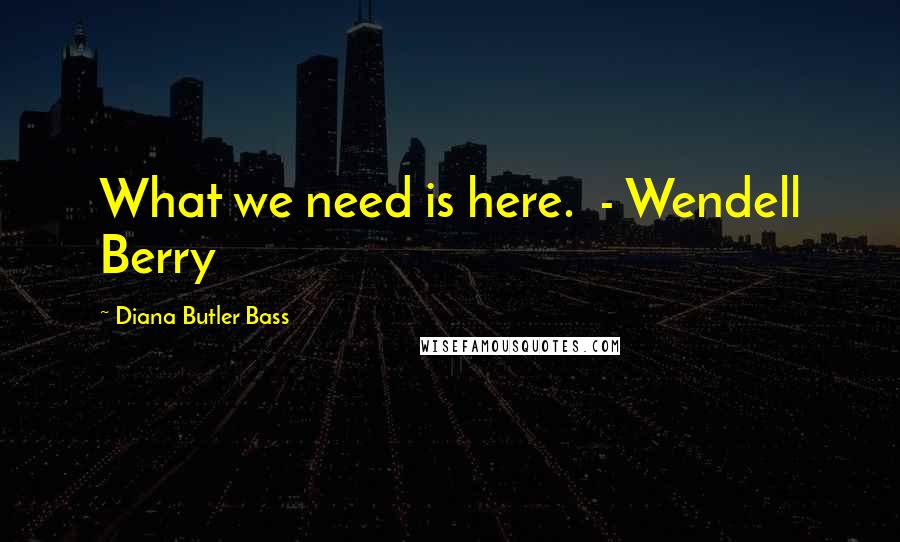 Diana Butler Bass Quotes: What we need is here.  - Wendell Berry