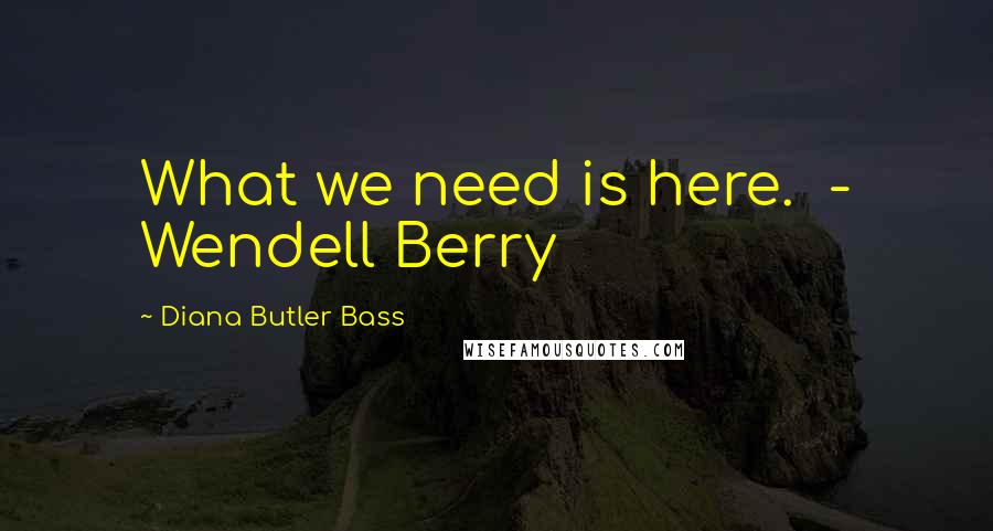 Diana Butler Bass Quotes: What we need is here.  - Wendell Berry