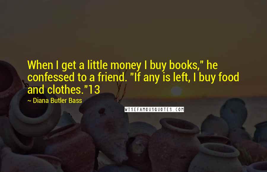 Diana Butler Bass Quotes: When I get a little money I buy books," he confessed to a friend. "If any is left, I buy food and clothes."13