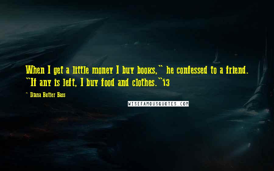 Diana Butler Bass Quotes: When I get a little money I buy books," he confessed to a friend. "If any is left, I buy food and clothes."13