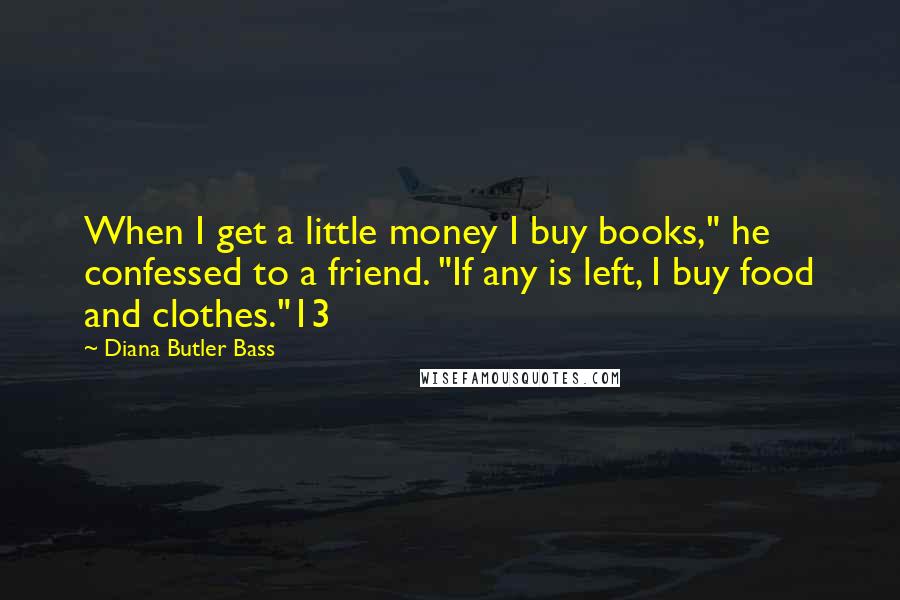Diana Butler Bass Quotes: When I get a little money I buy books," he confessed to a friend. "If any is left, I buy food and clothes."13