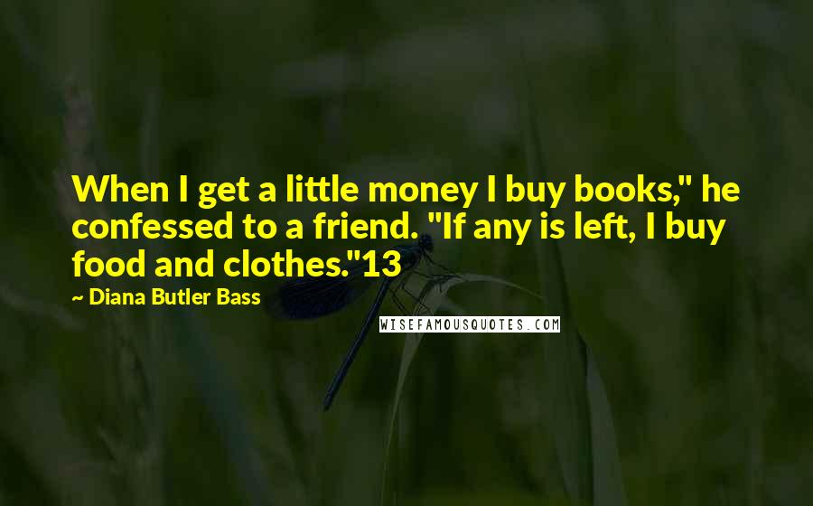 Diana Butler Bass Quotes: When I get a little money I buy books," he confessed to a friend. "If any is left, I buy food and clothes."13
