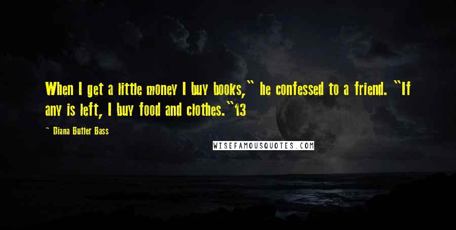 Diana Butler Bass Quotes: When I get a little money I buy books," he confessed to a friend. "If any is left, I buy food and clothes."13