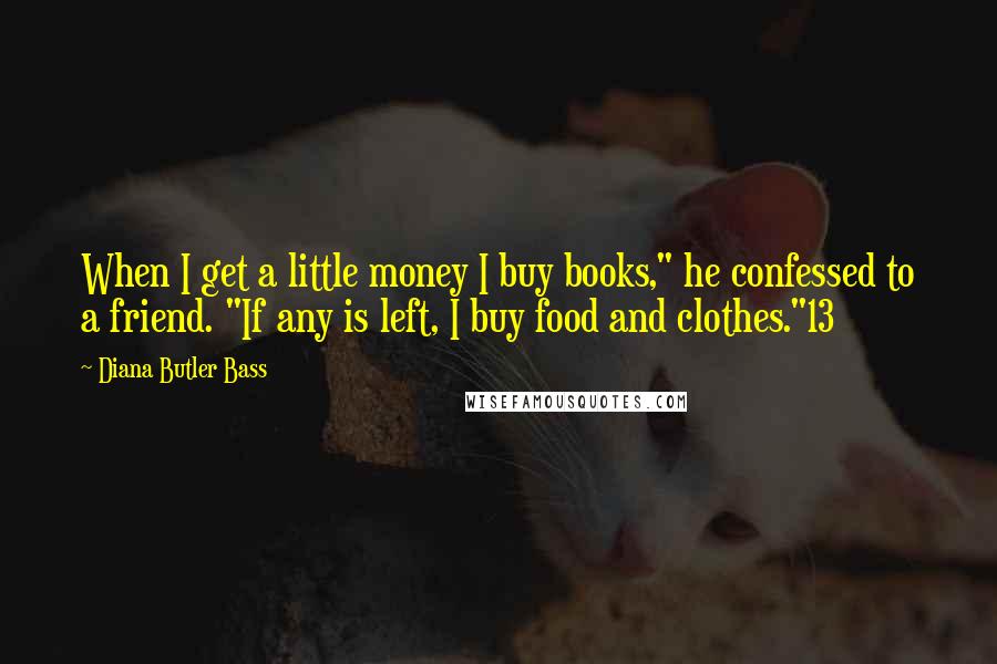 Diana Butler Bass Quotes: When I get a little money I buy books," he confessed to a friend. "If any is left, I buy food and clothes."13