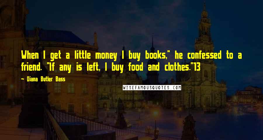 Diana Butler Bass Quotes: When I get a little money I buy books," he confessed to a friend. "If any is left, I buy food and clothes."13