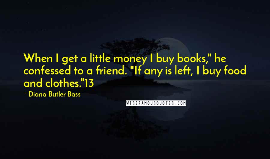 Diana Butler Bass Quotes: When I get a little money I buy books," he confessed to a friend. "If any is left, I buy food and clothes."13