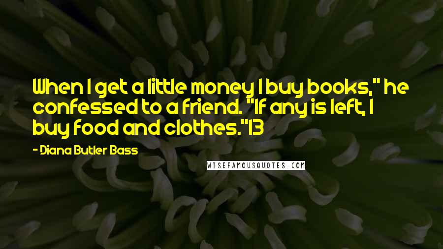 Diana Butler Bass Quotes: When I get a little money I buy books," he confessed to a friend. "If any is left, I buy food and clothes."13