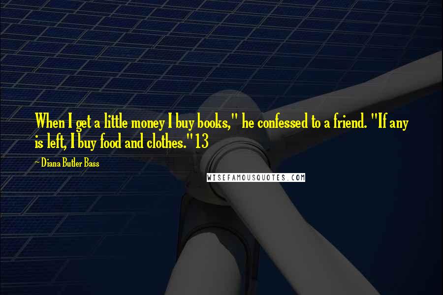 Diana Butler Bass Quotes: When I get a little money I buy books," he confessed to a friend. "If any is left, I buy food and clothes."13