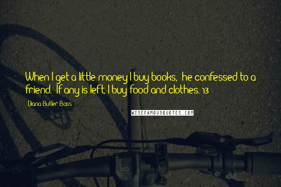 Diana Butler Bass Quotes: When I get a little money I buy books," he confessed to a friend. "If any is left, I buy food and clothes."13