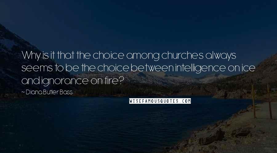 Diana Butler Bass Quotes: Why is it that the choice among churches always seems to be the choice between intelligence on ice and ignorance on fire?