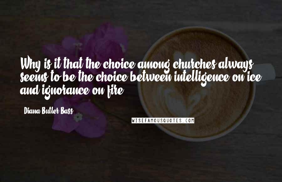 Diana Butler Bass Quotes: Why is it that the choice among churches always seems to be the choice between intelligence on ice and ignorance on fire?