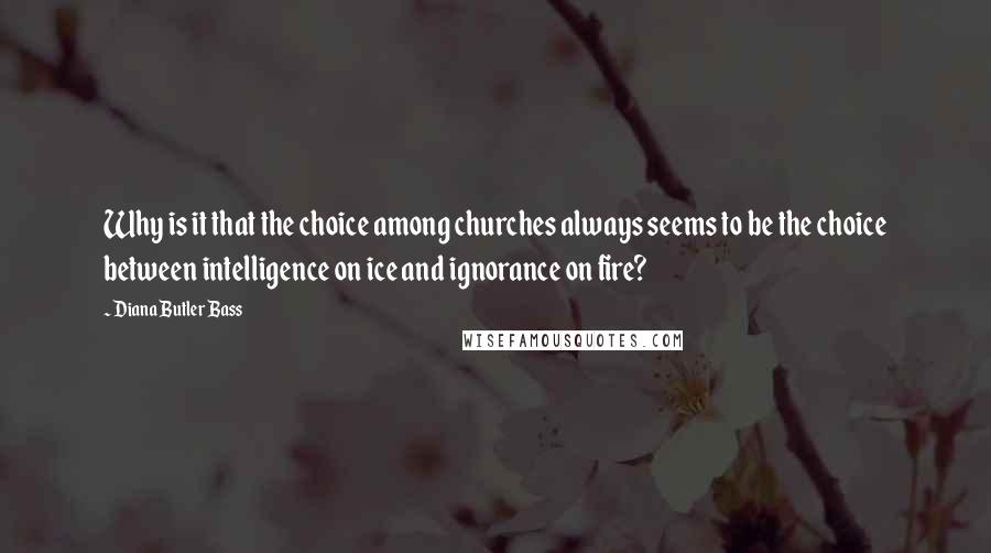 Diana Butler Bass Quotes: Why is it that the choice among churches always seems to be the choice between intelligence on ice and ignorance on fire?