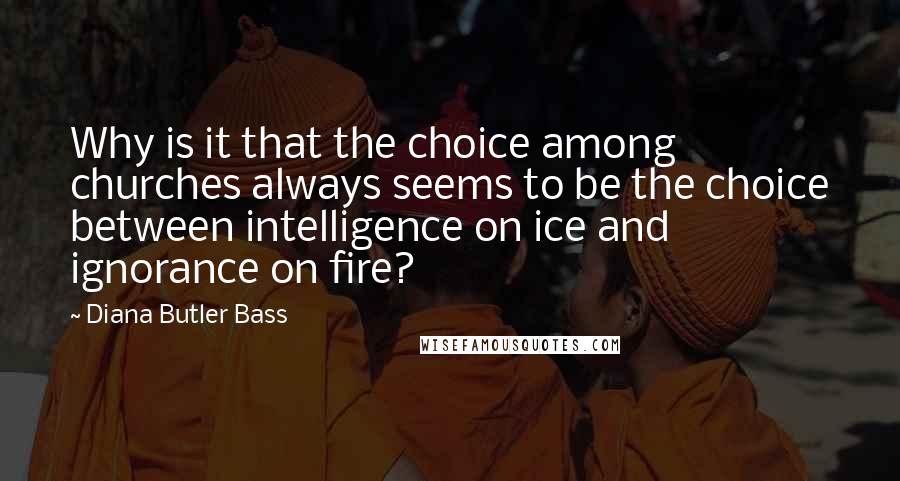 Diana Butler Bass Quotes: Why is it that the choice among churches always seems to be the choice between intelligence on ice and ignorance on fire?