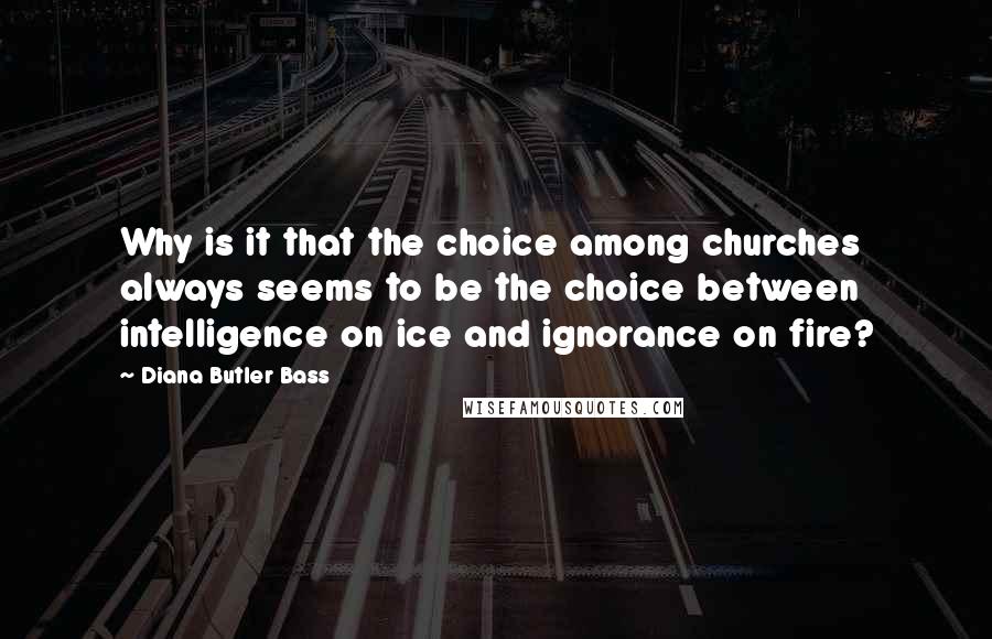 Diana Butler Bass Quotes: Why is it that the choice among churches always seems to be the choice between intelligence on ice and ignorance on fire?