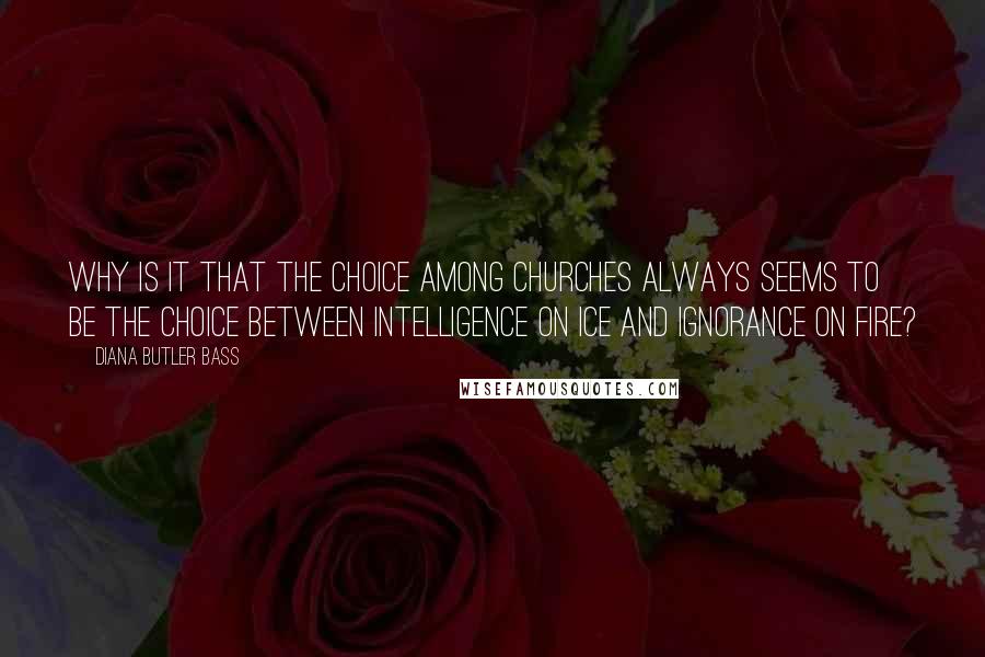 Diana Butler Bass Quotes: Why is it that the choice among churches always seems to be the choice between intelligence on ice and ignorance on fire?