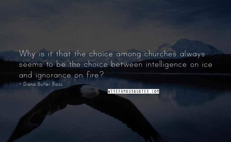Diana Butler Bass Quotes: Why is it that the choice among churches always seems to be the choice between intelligence on ice and ignorance on fire?