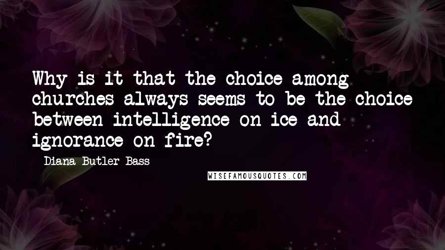 Diana Butler Bass Quotes: Why is it that the choice among churches always seems to be the choice between intelligence on ice and ignorance on fire?