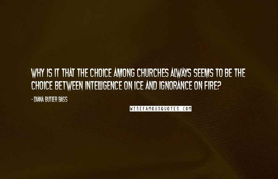 Diana Butler Bass Quotes: Why is it that the choice among churches always seems to be the choice between intelligence on ice and ignorance on fire?