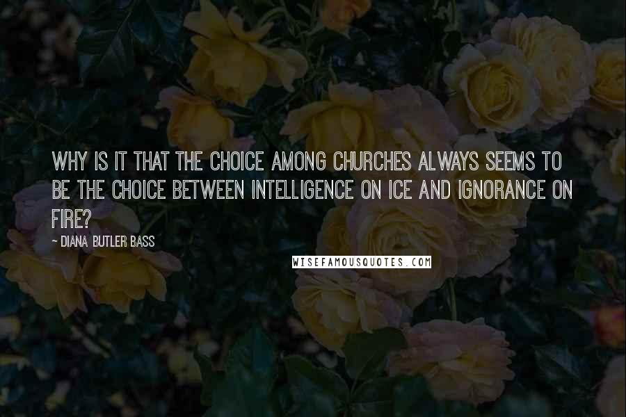 Diana Butler Bass Quotes: Why is it that the choice among churches always seems to be the choice between intelligence on ice and ignorance on fire?