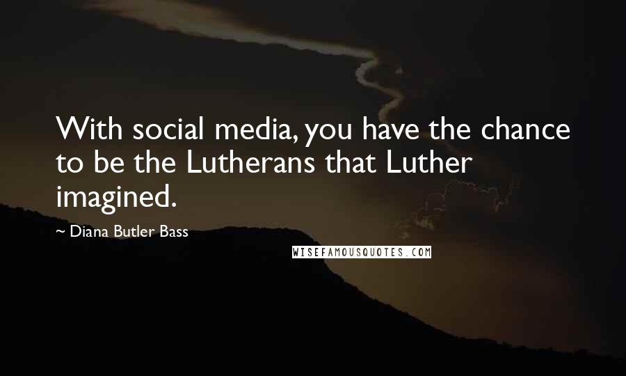 Diana Butler Bass Quotes: With social media, you have the chance to be the Lutherans that Luther imagined.