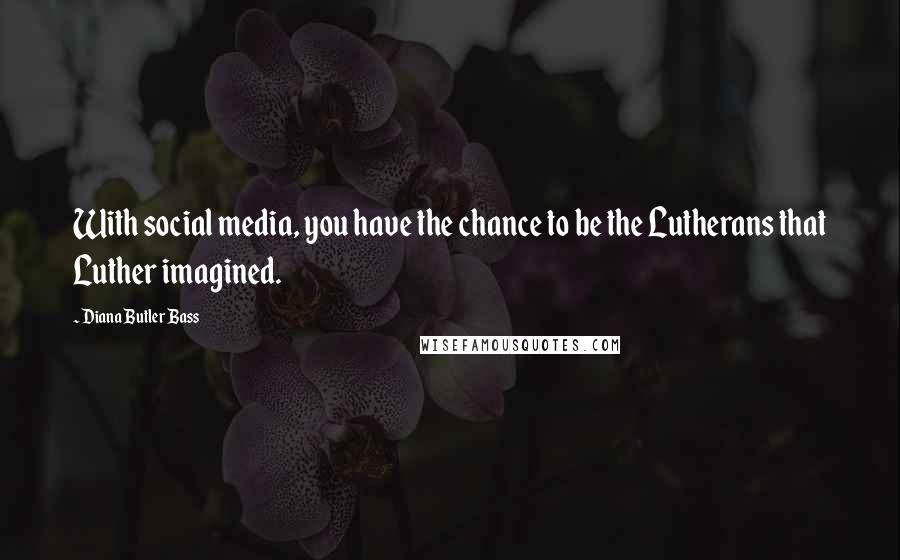 Diana Butler Bass Quotes: With social media, you have the chance to be the Lutherans that Luther imagined.