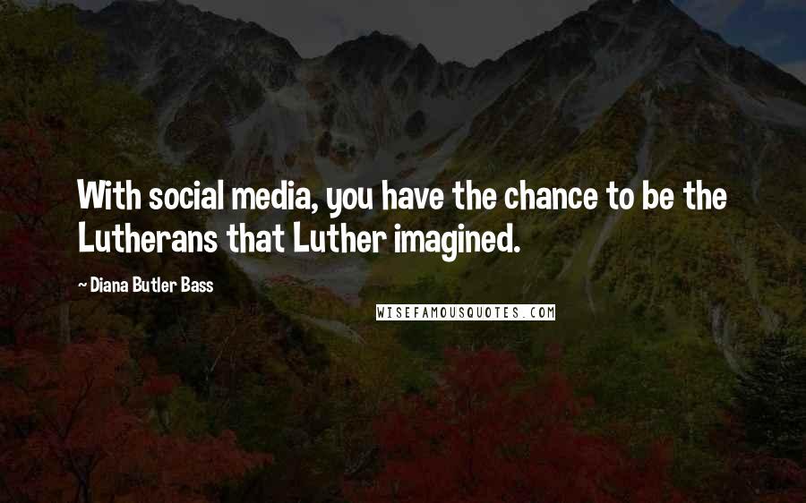 Diana Butler Bass Quotes: With social media, you have the chance to be the Lutherans that Luther imagined.