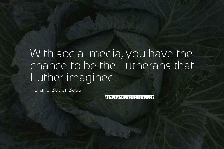 Diana Butler Bass Quotes: With social media, you have the chance to be the Lutherans that Luther imagined.