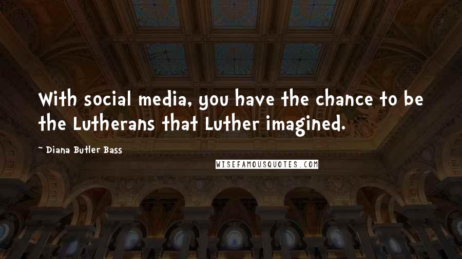 Diana Butler Bass Quotes: With social media, you have the chance to be the Lutherans that Luther imagined.