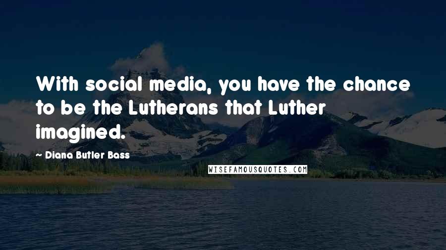 Diana Butler Bass Quotes: With social media, you have the chance to be the Lutherans that Luther imagined.