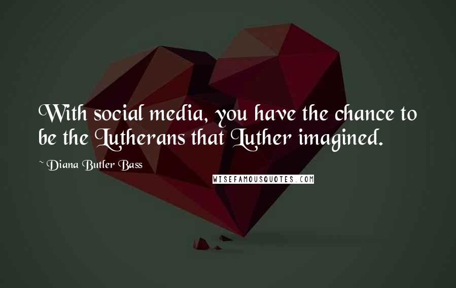 Diana Butler Bass Quotes: With social media, you have the chance to be the Lutherans that Luther imagined.