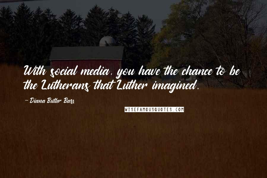 Diana Butler Bass Quotes: With social media, you have the chance to be the Lutherans that Luther imagined.