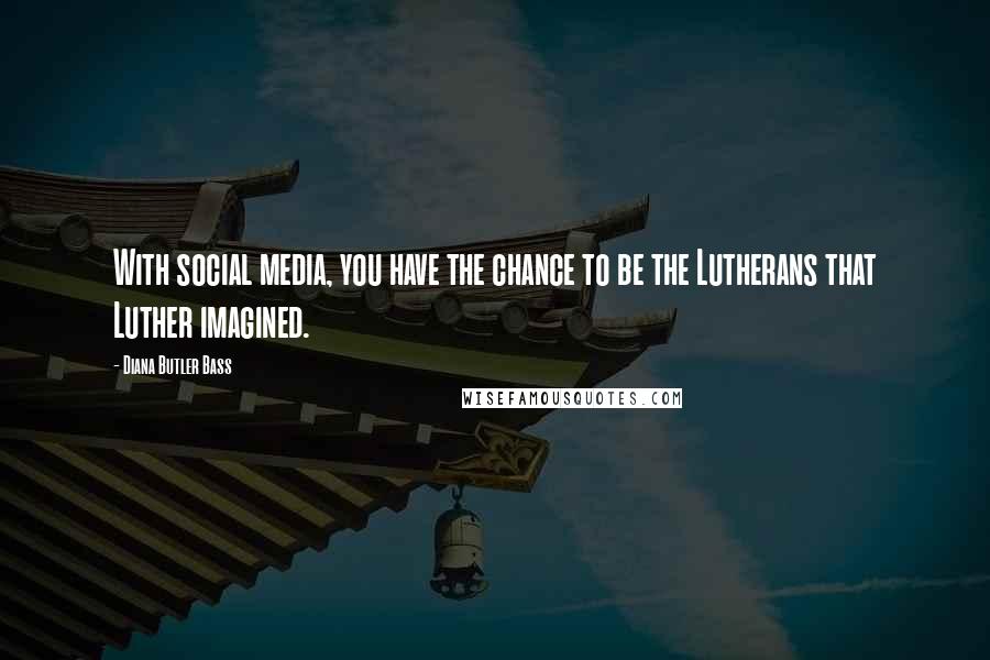 Diana Butler Bass Quotes: With social media, you have the chance to be the Lutherans that Luther imagined.