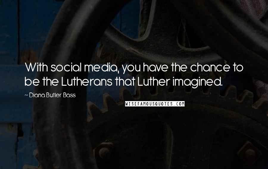 Diana Butler Bass Quotes: With social media, you have the chance to be the Lutherans that Luther imagined.