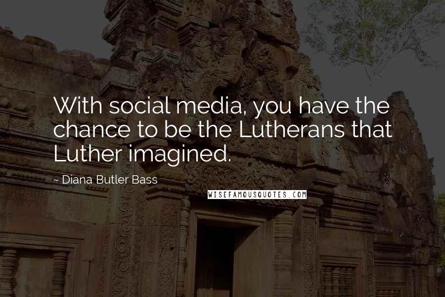 Diana Butler Bass Quotes: With social media, you have the chance to be the Lutherans that Luther imagined.