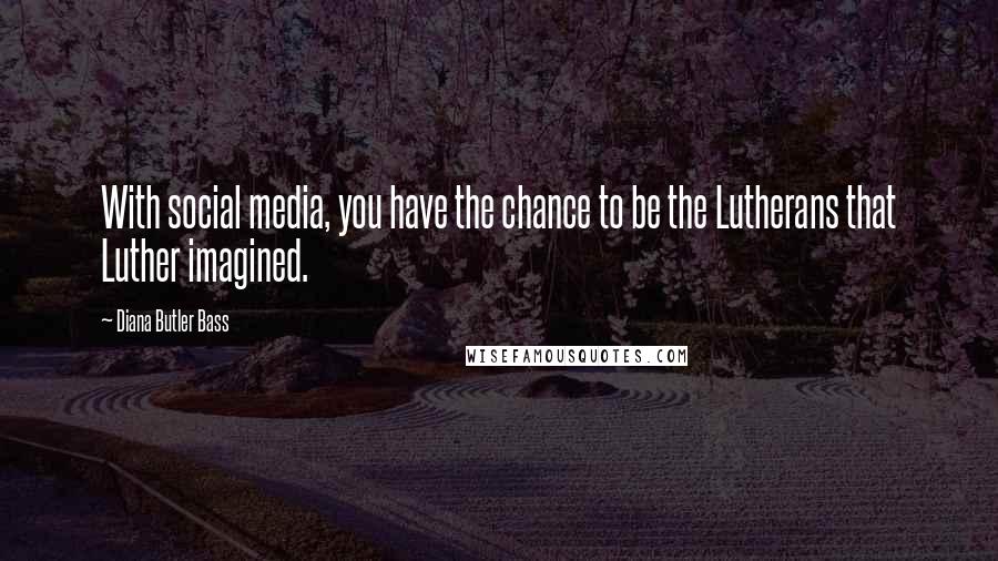 Diana Butler Bass Quotes: With social media, you have the chance to be the Lutherans that Luther imagined.
