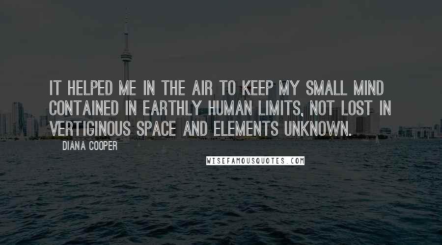 Diana Cooper Quotes: It helped me in the air to keep my small mind contained in earthly human limits, not lost in vertiginous space and elements unknown.