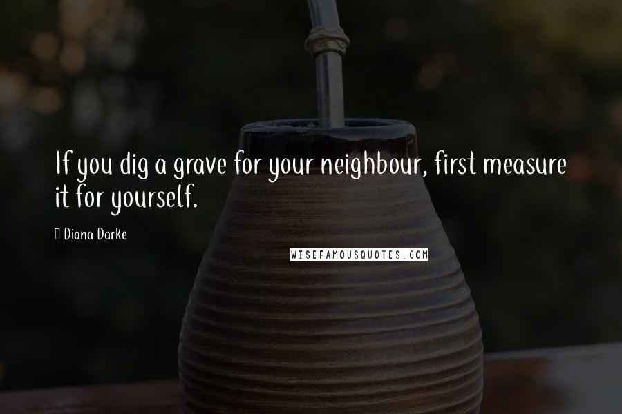 Diana Darke Quotes: If you dig a grave for your neighbour, first measure it for yourself.
