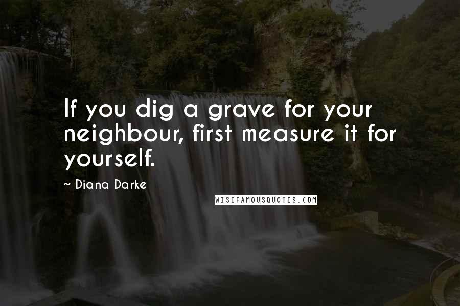 Diana Darke Quotes: If you dig a grave for your neighbour, first measure it for yourself.