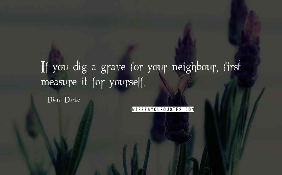 Diana Darke Quotes: If you dig a grave for your neighbour, first measure it for yourself.
