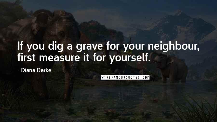 Diana Darke Quotes: If you dig a grave for your neighbour, first measure it for yourself.