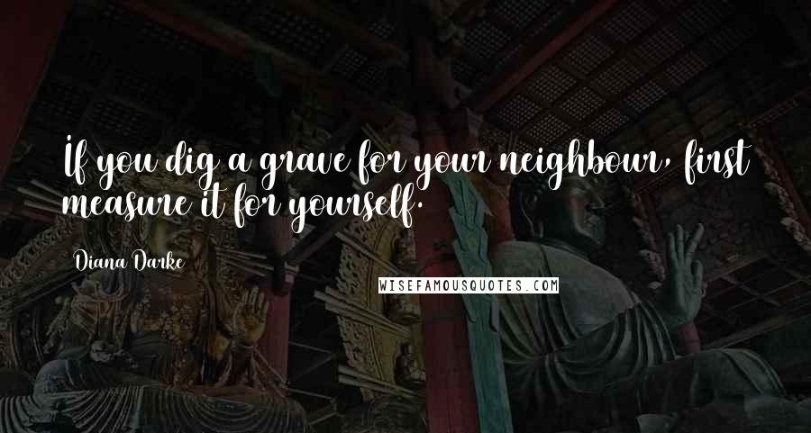 Diana Darke Quotes: If you dig a grave for your neighbour, first measure it for yourself.