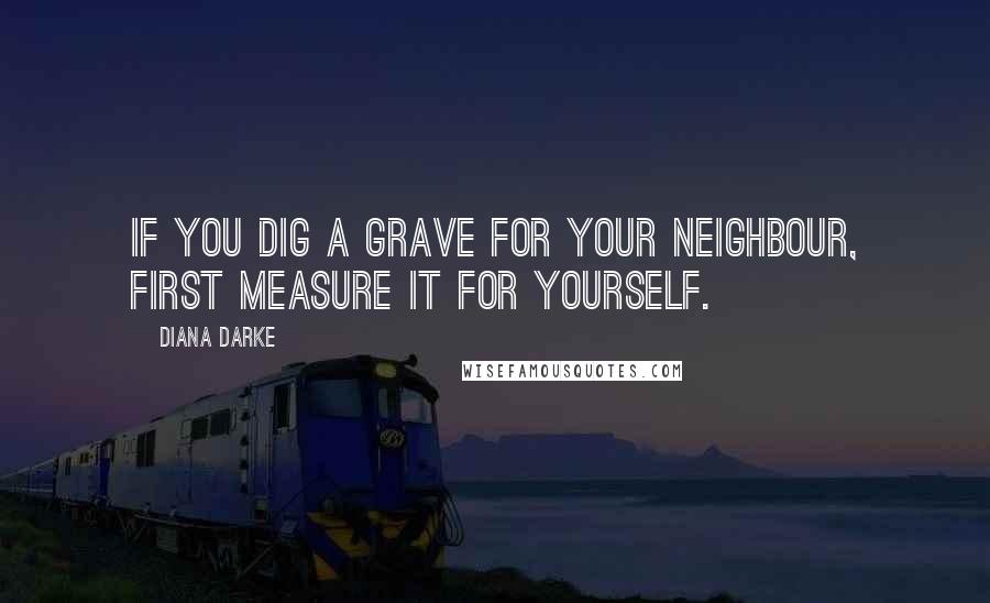 Diana Darke Quotes: If you dig a grave for your neighbour, first measure it for yourself.